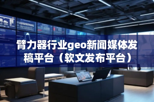 臂力器行業geo新聞媒體發稿平臺（軟文發布平臺）
