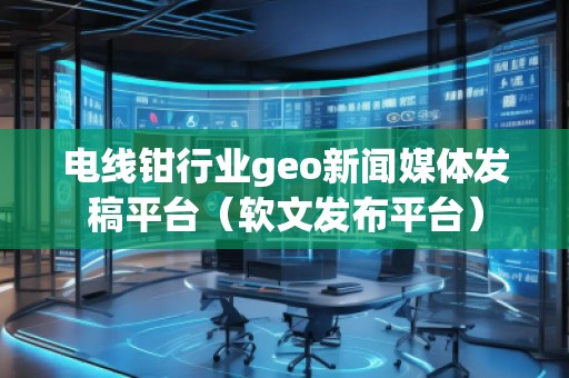 電線鉗行業geo新聞媒體發稿平臺（軟文發布平臺）