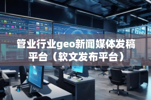 管業行業geo新聞媒體發稿平臺（軟文發布平臺）