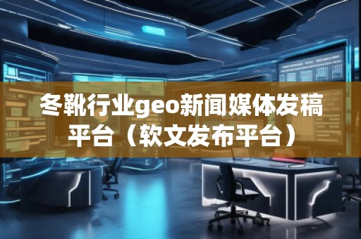 冬靴行業(yè)geo新聞媒體發(fā)稿平臺（軟文發(fā)布平臺）