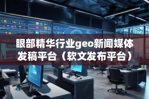 眼部精華行業geo新聞媒體發稿平臺（軟文發布平臺）
