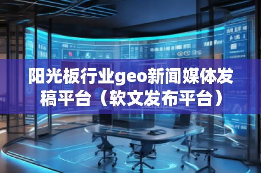 陽光板行業geo新聞媒體發稿平臺(軟文發布平臺)