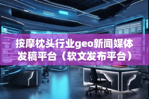 按摩枕頭行業geo新聞媒體發稿平臺（軟文發布平臺）