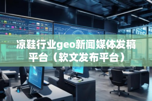 涼鞋行業(yè)geo新聞媒體發(fā)稿平臺（軟文發(fā)布平臺）