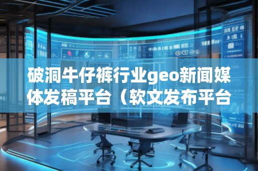 破洞牛仔褲行業geo新聞媒體發稿平臺（軟文發布平臺）