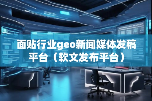 面貼行業(yè)geo新聞媒體發(fā)稿平臺(tái)（軟文發(fā)布平臺(tái)）