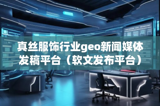真絲服飾行業geo新聞媒體發稿平臺（軟文發布平臺）