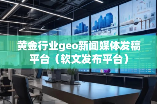 黃金行業geo新聞媒體發稿平臺（軟文發布平臺）