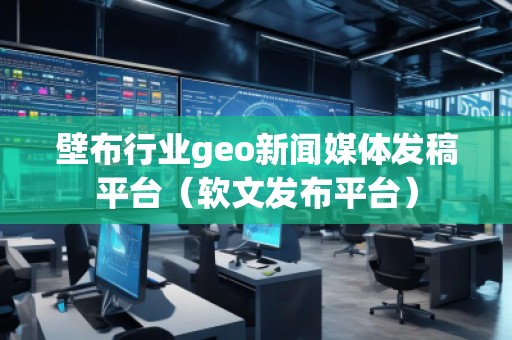 壁布行業geo新聞媒體發稿平臺（軟文發布平臺）