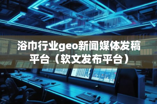 浴巾行業(yè)geo新聞媒體發(fā)稿平臺（軟文發(fā)布平臺）