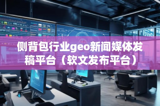 側(cè)背包行業(yè)geo新聞媒體發(fā)稿平臺(tái)（軟文發(fā)布平臺(tái)）