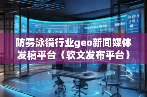 防霧泳鏡行業geo新聞媒體發稿平臺（軟文發布平臺）