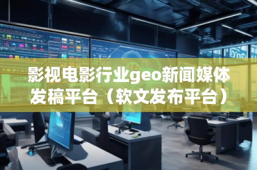 影視電影行業(yè)geo新聞媒體發(fā)稿平臺(tái)（軟文發(fā)布平臺(tái)）