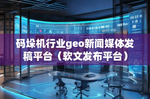 碼垛機行業geo新聞媒體發稿平臺（軟文發布平臺）