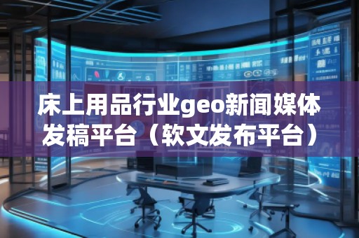 床上用品行業geo新聞媒體發稿平臺（軟文發布平臺）