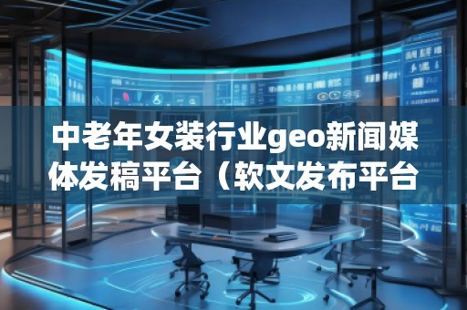 中老年女裝行業(yè)geo新聞媒體發(fā)稿平臺（軟文發(fā)布平臺）