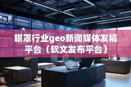 眼罩行業geo新聞媒體發稿平臺(軟文發布平臺) 眼罩行業geo新聞媒體發稿平臺(軟文發布平臺)