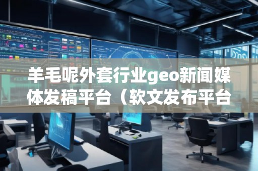 羊毛呢外套行業geo新聞媒體發稿平臺（軟文發布平臺）