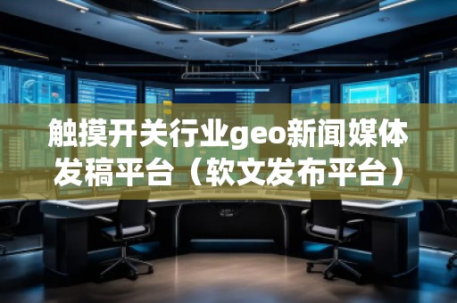 觸摸開關(guān)行業(yè)geo新聞媒體發(fā)稿平臺（軟文發(fā)布平臺）
