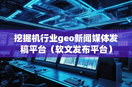挖掘機行業(yè)geo新聞媒體發(fā)稿平臺（軟文發(fā)布平臺）