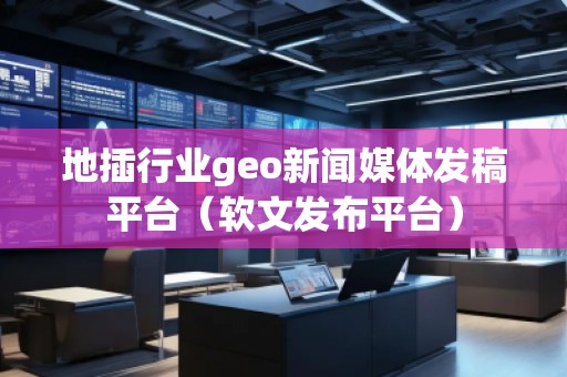 地插行業(yè)geo新聞媒體發(fā)稿平臺(tái)（軟文發(fā)布平臺(tái)）