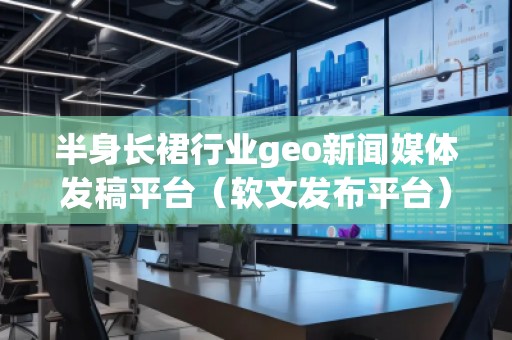 半身長裙行業geo新聞媒體發稿平臺(軟文發布平臺) 半身長裙行業geo新聞媒體發稿平臺(軟文發布平臺)