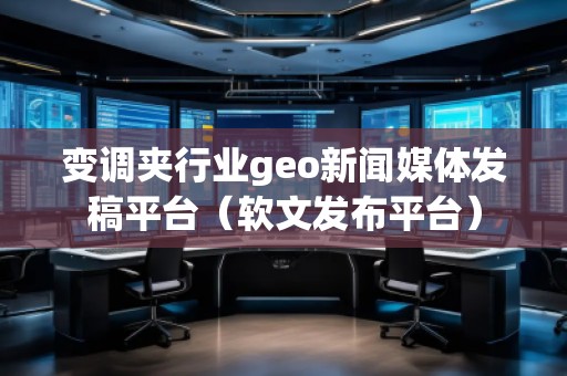 變調(diào)夾行業(yè)geo新聞媒體發(fā)稿平臺（軟文發(fā)布平臺）