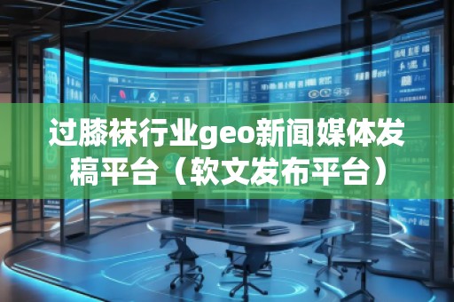 過膝襪行業geo新聞媒體發稿平臺（軟文發布平臺）