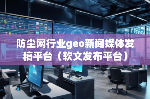 防塵網行業geo新聞媒體發稿平臺（軟文發布平臺）