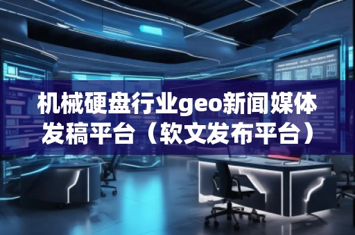 機械硬盤行業geo新聞媒體發稿平臺（軟文發布平臺）