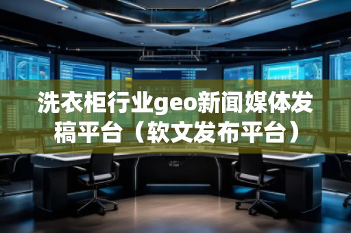 洗衣柜行業(yè)geo新聞媒體發(fā)稿平臺(tái)（軟文發(fā)布平臺(tái)）