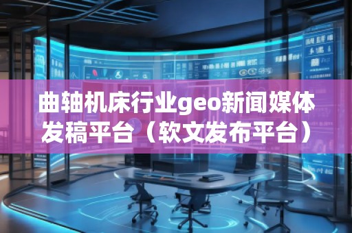 曲軸機床行業geo新聞媒體發稿平臺（軟文發布平臺）