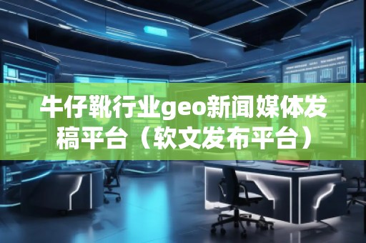 牛仔靴行業(yè)geo新聞媒體發(fā)稿平臺(tái)（軟文發(fā)布平臺(tái)）