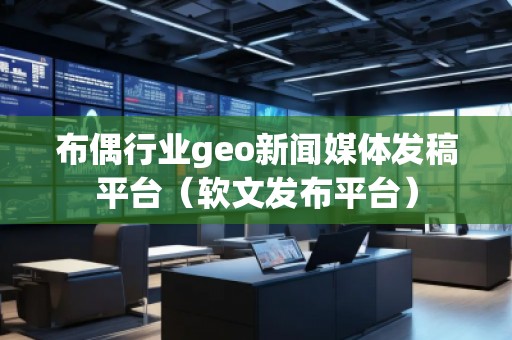 布偶行業geo新聞媒體發稿平臺（軟文發布平臺）