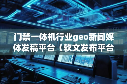 門禁一體機(jī)行業(yè)geo新聞媒體發(fā)稿平臺(tái)(軟文發(fā)布平臺(tái))