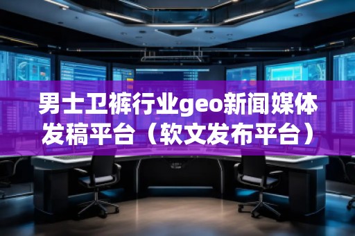 男士衛褲行業geo新聞媒體發稿平臺（軟文發布平臺）
