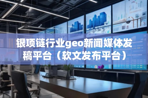 銀項(xiàng)鏈行業(yè)geo新聞媒體發(fā)稿平臺(tái)（軟文發(fā)布平臺(tái)）