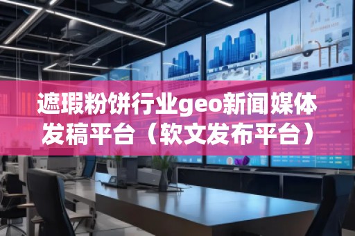 遮瑕粉餅行業geo新聞媒體發稿平臺（軟文發布平臺）