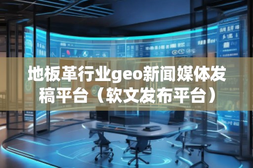 地板革行業(yè)geo新聞媒體發(fā)稿平臺（軟文發(fā)布平臺）