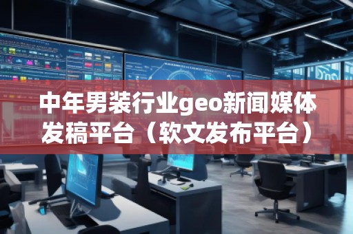 中年男裝行業(yè)geo新聞媒體發(fā)稿平臺（軟文發(fā)布平臺）
