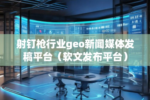 射釘槍行業(yè)geo新聞媒體發(fā)稿平臺(tái)（軟文發(fā)布平臺(tái)）