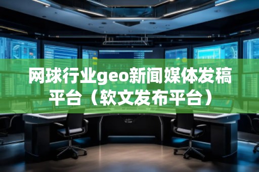 網(wǎng)球行業(yè)geo新聞媒體發(fā)稿平臺(tái)（軟文發(fā)布平臺(tái)）