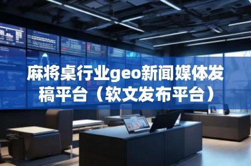 麻將桌行業geo新聞媒體發稿平臺（軟文發布平臺）