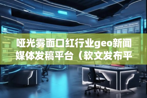啞光霧面口紅行業geo新聞媒體發稿平臺（軟文發布平臺）