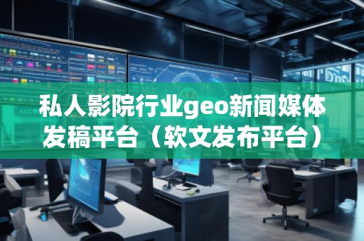私人影院行業(yè)geo新聞媒體發(fā)稿平臺（軟文發(fā)布平臺）