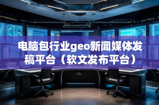 電腦包行業geo新聞媒體發稿平臺(軟文發布平臺) 電腦包行業geo新聞媒體發稿平臺(軟文發布平臺)
