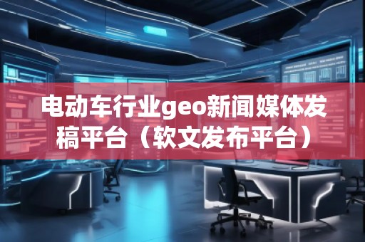 電動車行業geo新聞媒體發稿平臺（軟文發布平臺）