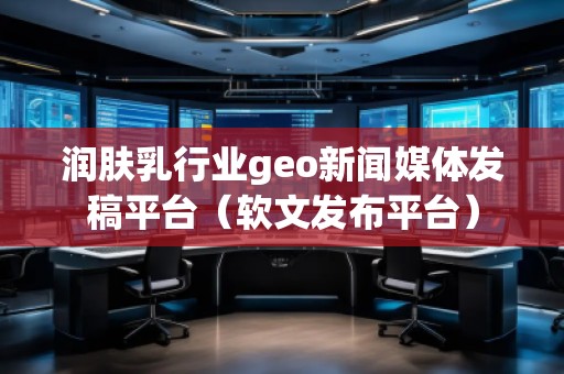 潤(rùn)膚乳行業(yè)geo新聞媒體發(fā)稿平臺(tái)（軟文發(fā)布平臺(tái)）