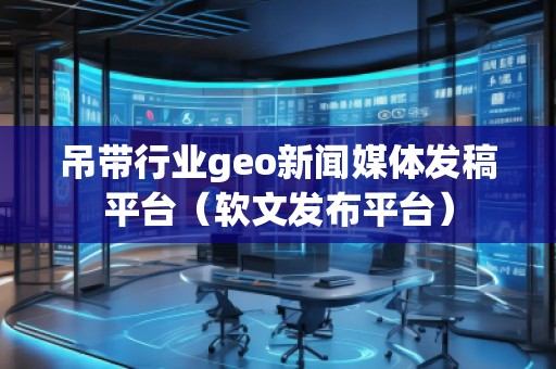 吊帶行業geo新聞媒體發稿平臺（軟文發布平臺）
