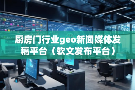 廚房門行業(yè)geo新聞媒體發(fā)稿平臺（軟文發(fā)布平臺）